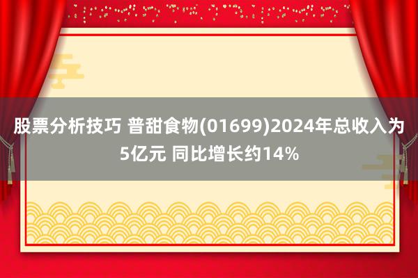 股票分析技巧 普甜食物(01699)2024年总收入为5亿元 同比增长约14%