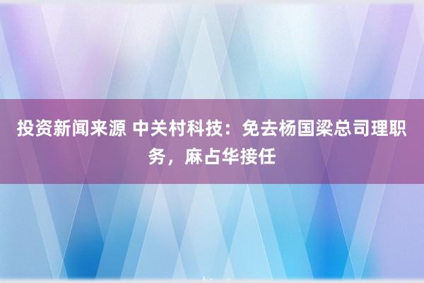 投资新闻来源 中关村科技：免去杨国梁总司理职务，麻占华接任