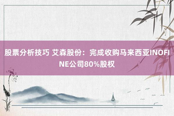 股票分析技巧 艾森股份：完成收购马来西亚INOFINE公司80%股权