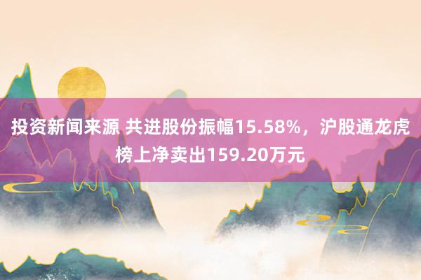 投资新闻来源 共进股份振幅15.58%，沪股通龙虎榜上净卖出159.20万元