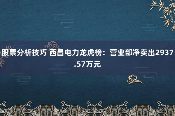 股票分析技巧 西昌电力龙虎榜：营业部净卖出2937.57万元