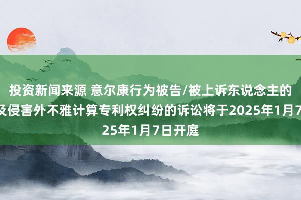 投资新闻来源 意尔康行为被告/被上诉东说念主的1起波及侵害外不雅计算专利权纠纷的诉讼将于2025年1月7日开庭