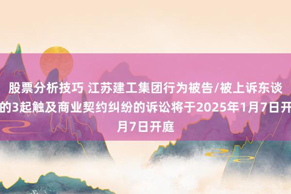 股票分析技巧 江苏建工集团行为被告/被上诉东谈主的3起触及商业契约纠纷的诉讼将于2025年1月7日开庭