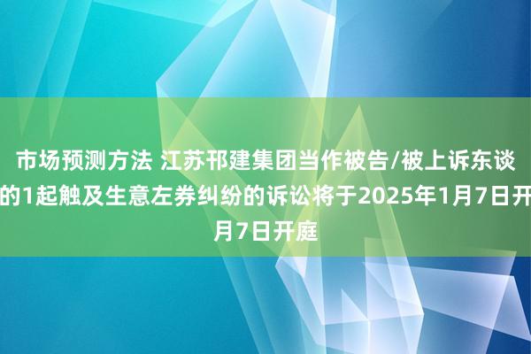 市场预测方法 江苏邗建集团当作被告/被上诉东谈主的1起触及生意左券纠纷的诉讼将于2025年1月7日开庭