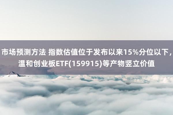 市场预测方法 指数估值位于发布以来15%分位以下，温和创业板ETF(159915)等产物竖立价值