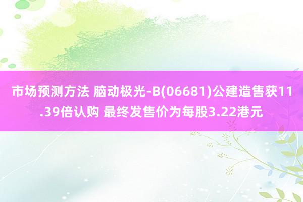 市场预测方法 脑动极光-B(06681)公建造售获11.39倍认购 最终发售价为每股3.22港元