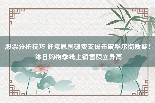 股票分析技巧 好意思国破费支拨击破华尔街质疑! 沐日购物季线上销售额立异高