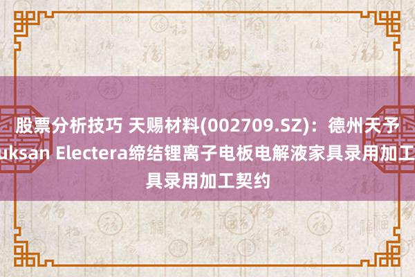 股票分析技巧 天赐材料(002709.SZ)：德州天予以Duksan Electera缔结锂离子电板电解液家具录用加工契约