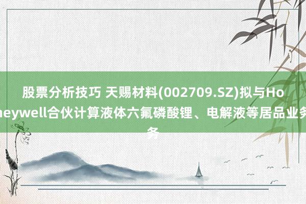 股票分析技巧 天赐材料(002709.SZ)拟与Honeywell合伙计算液体六氟磷酸锂、电解液等居品业务