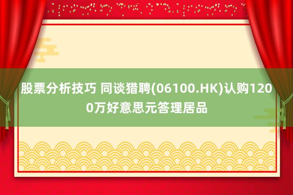 股票分析技巧 同谈猎聘(06100.HK)认购1200万好意思元答理居品