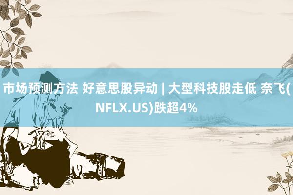 市场预测方法 好意思股异动 | 大型科技股走低 奈飞(NFLX.US)跌超4%