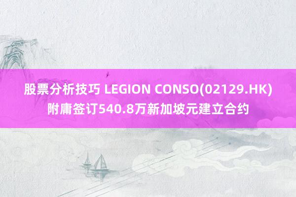 股票分析技巧 LEGION CONSO(02129.HK)附庸签订540.8万新加坡元建立合约