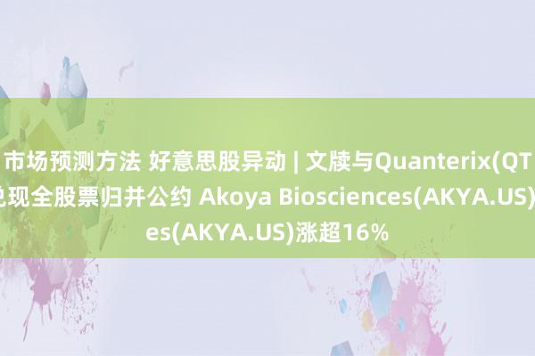 市场预测方法 好意思股异动 | 文牍与Quanterix(QTRX.US)兑现全股票归并公约 Akoya Biosciences(AKYA.US)涨超16%