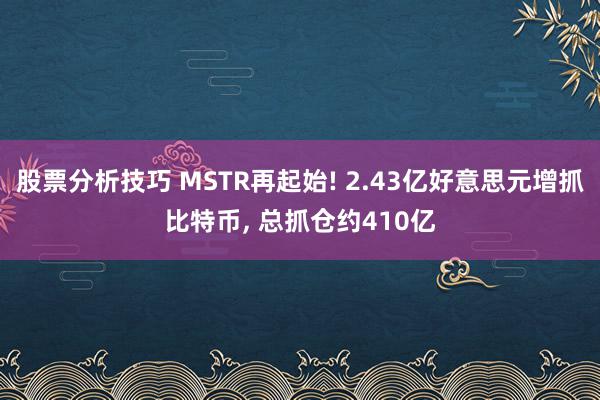 股票分析技巧 MSTR再起始! 2.43亿好意思元增抓比特币, 总抓仓约410亿