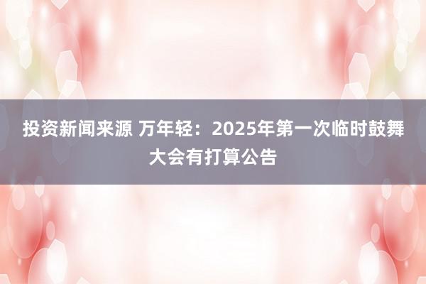 投资新闻来源 万年轻：2025年第一次临时鼓舞大会有打算公告