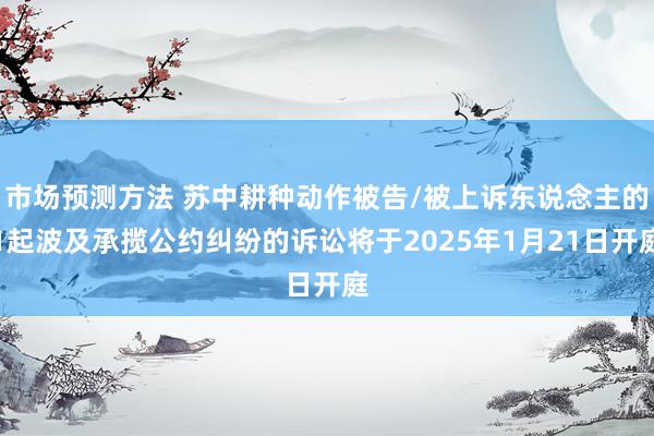 市场预测方法 苏中耕种动作被告/被上诉东说念主的1起波及承揽公约纠纷的诉讼将于2025年1月21日开庭