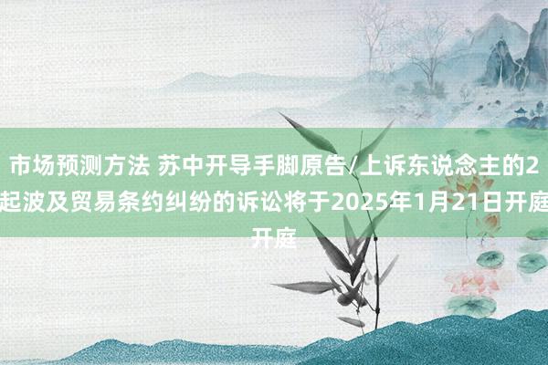 市场预测方法 苏中开导手脚原告/上诉东说念主的2起波及贸易条约纠纷的诉讼将于2025年1月21日开庭