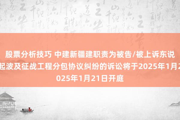 股票分析技巧 中建新疆建职责为被告/被上诉东说念主的1起波及征战工程分包协议纠纷的诉讼将于2025年1月21日开庭