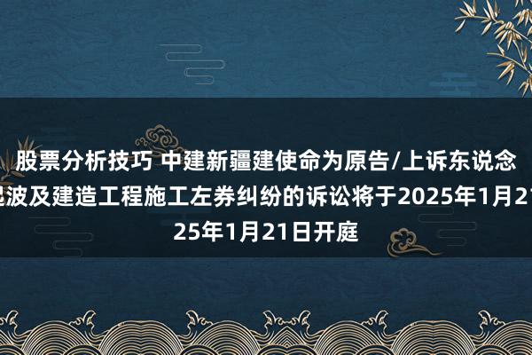 股票分析技巧 中建新疆建使命为原告/上诉东说念主的1起波及建造工程施工左券纠纷的诉讼将于2025年1月21日开庭