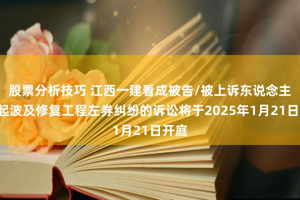 股票分析技巧 江西一建看成被告/被上诉东说念主的1起波及修复工程左券纠纷的诉讼将于2025年1月21日开庭