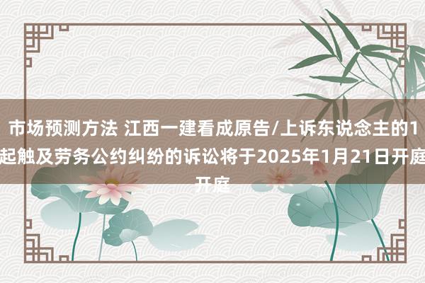 市场预测方法 江西一建看成原告/上诉东说念主的1起触及劳务公约纠纷的诉讼将于2025年1月21日开庭