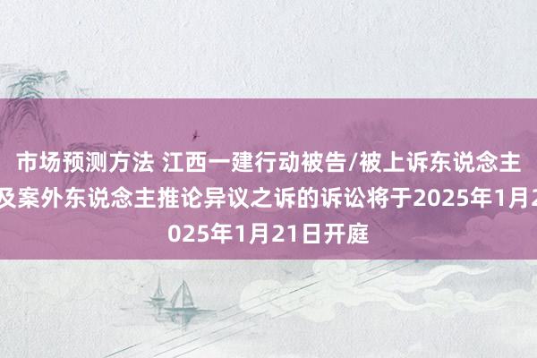 市场预测方法 江西一建行动被告/被上诉东说念主的1起波及案外东说念主推论异议之诉的诉讼将于2025年1月21日开庭