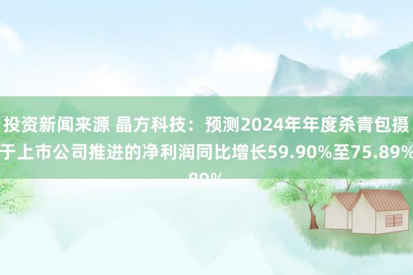 投资新闻来源 晶方科技：预测2024年年度杀青包摄于上市公司推进的净利润同比增长59.90%至75.89%