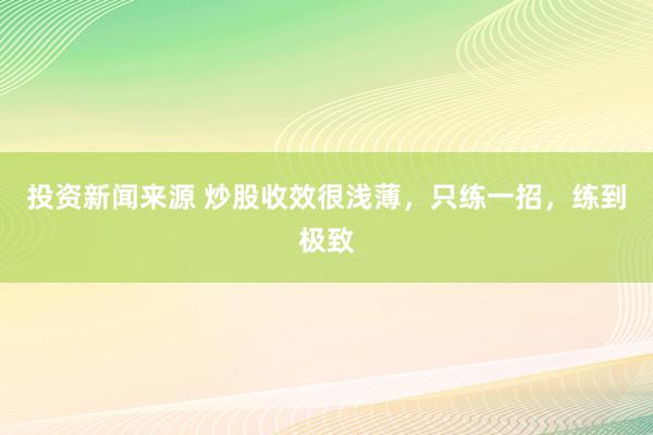 投资新闻来源 炒股收效很浅薄，只练一招，练到极致