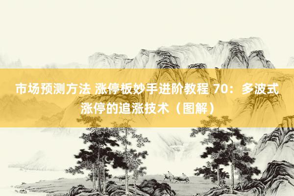 市场预测方法 涨停板妙手进阶教程 70：多波式涨停的追涨技术（图解）