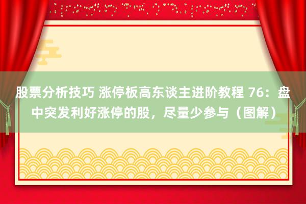 股票分析技巧 涨停板高东谈主进阶教程 76：盘中突发利好涨停的股，尽量少参与（图解）