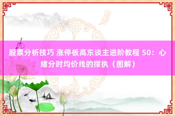 股票分析技巧 涨停板高东谈主进阶教程 50：心绪分时均价线的撑执（图解）