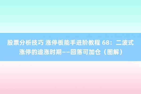 股票分析技巧 涨停板能手进阶教程 68：二波式涨停的追涨时期——回落可加仓（图解）