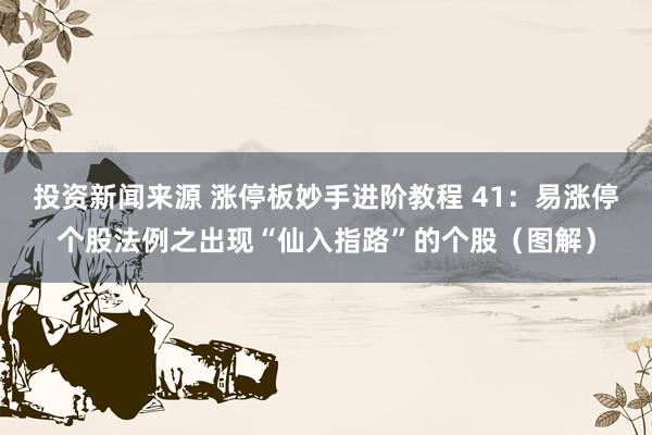 投资新闻来源 涨停板妙手进阶教程 41：易涨停个股法例之出现“仙入指路”的个股（图解）