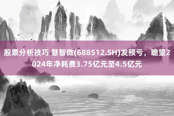 股票分析技巧 慧智微(688512.SH)发预亏，瞻望2024年净耗费3.75亿元至4.5亿元