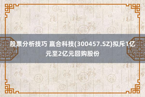 股票分析技巧 赢合科技(300457.SZ)拟斥1亿元至2亿元回购股份