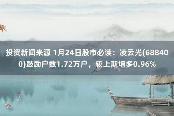 投资新闻来源 1月24日股市必读：凌云光(688400)鼓励户数1.72万户，较上期增多0.96%