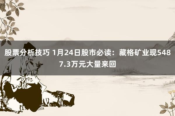 股票分析技巧 1月24日股市必读：藏格矿业现5487.3万元大量来回