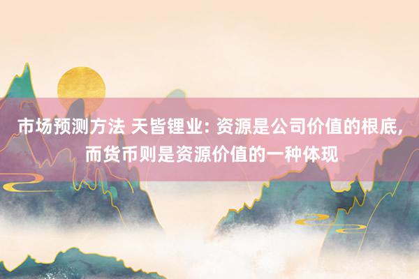 市场预测方法 天皆锂业: 资源是公司价值的根底, 而货币则是资源价值的一种体现