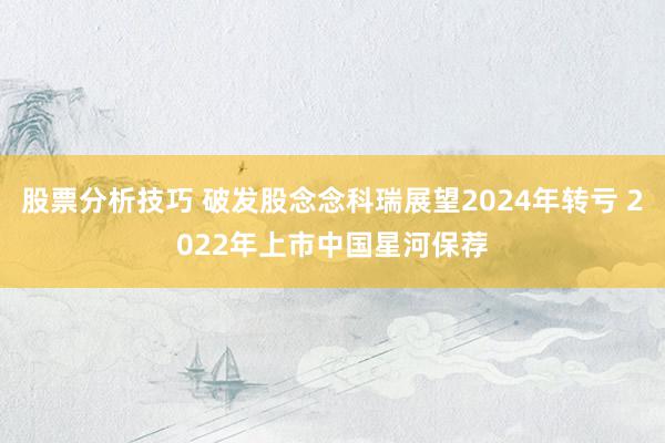 股票分析技巧 破发股念念科瑞展望2024年转亏 2022年上市中国星河保荐