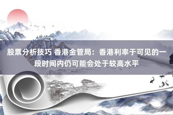 股票分析技巧 香港金管局：香港利率于可见的一段时间内仍可能会处于较高水平