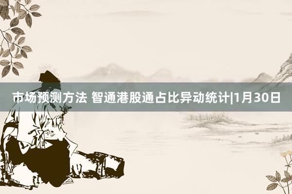 市场预测方法 智通港股通占比异动统计|1月30日