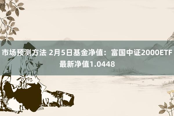 市场预测方法 2月5日基金净值：富国中证2000ETF最新净值1.0448