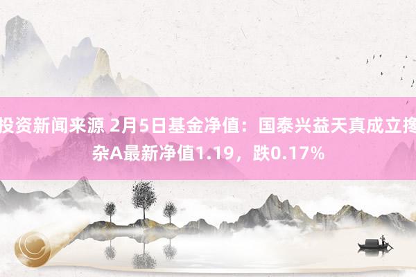 投资新闻来源 2月5日基金净值：国泰兴益天真成立搀杂A最新净值1.19，跌0.17%