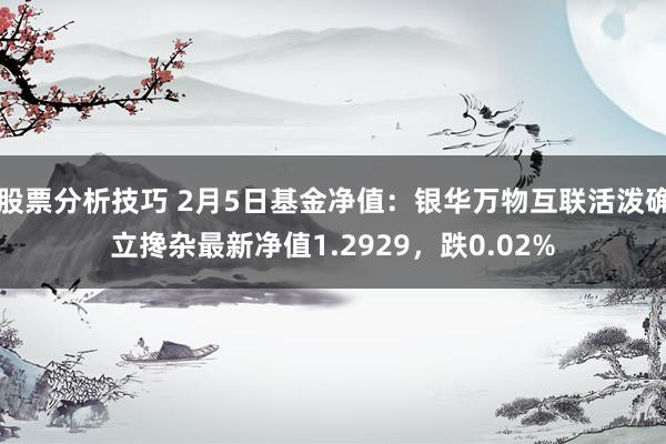 股票分析技巧 2月5日基金净值：银华万物互联活泼确立搀杂最新净值1.2929，跌0.02%