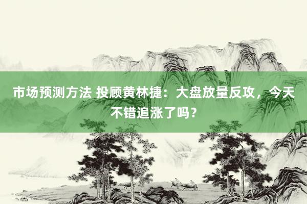 市场预测方法 投顾黄林捷：大盘放量反攻，今天不错追涨了吗？