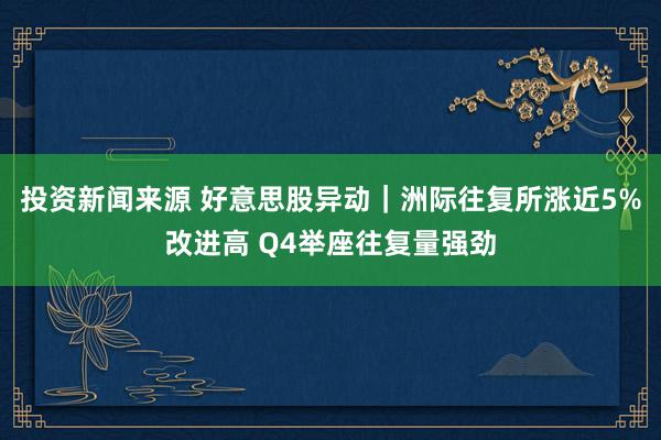 投资新闻来源 好意思股异动｜洲际往复所涨近5%改进高 Q4举座往复量强劲