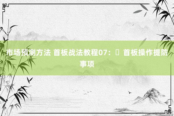 市场预测方法 首板战法教程07：​首板操作提防事项