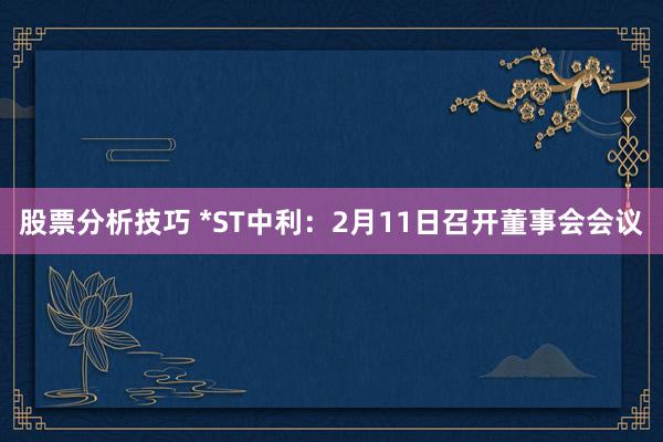 股票分析技巧 *ST中利：2月11日召开董事会会议