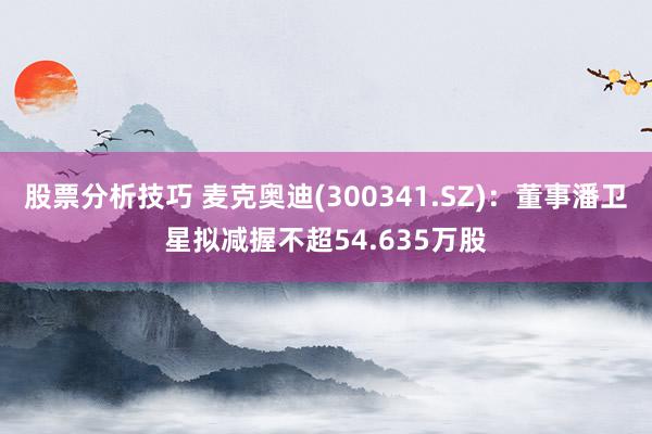 股票分析技巧 麦克奥迪(300341.SZ)：董事潘卫星拟减握不超54.635万股