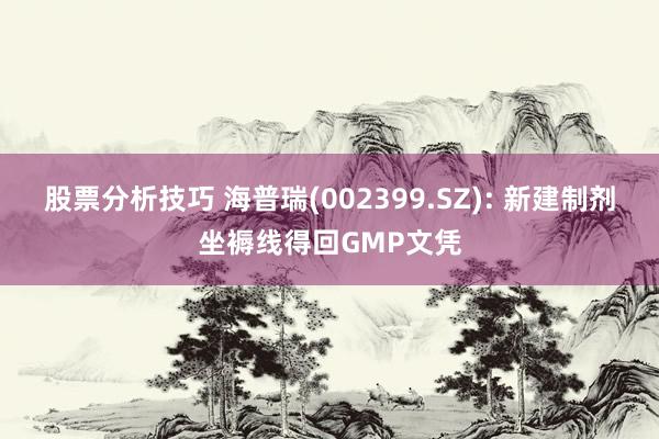 股票分析技巧 海普瑞(002399.SZ): 新建制剂坐褥线得回GMP文凭